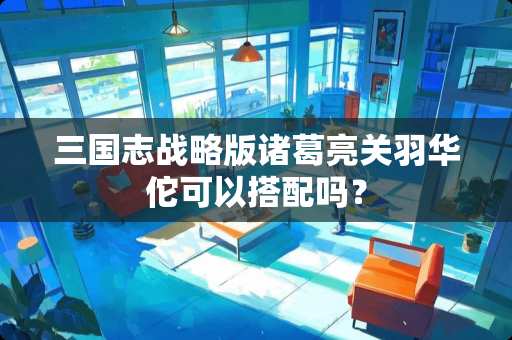 三国志战略版诸葛亮关羽华佗可以搭配吗？