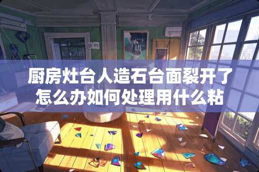 厨房灶台人造石台面裂开了怎么办如何处理用什么粘