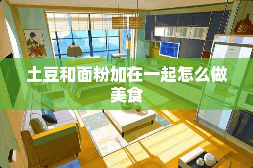 土豆和面粉加在一起怎么做美食