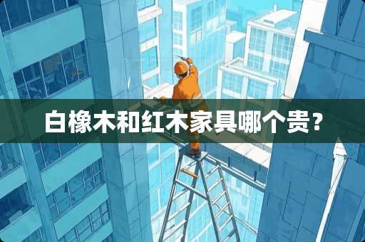 白橡木和红木家具哪个贵？
