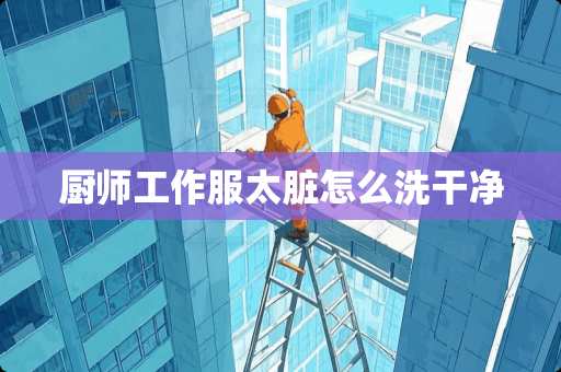 厨师工作服太脏怎么洗干净