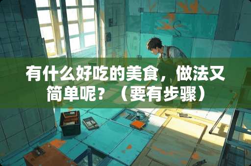 有什么好吃的美食，做法又简单呢？（要有步骤）