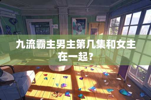 九流霸主男主第几集和女主在一起？