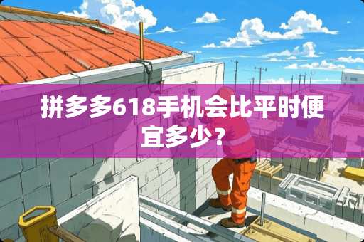 拼多多618手机会比平时便宜多少？