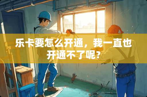 乐卡要怎么开通，我一直也开通不了呢？