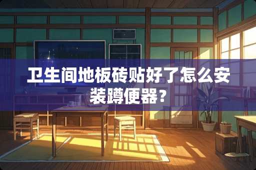 卫生间地板砖贴好了怎么安装蹲便器？