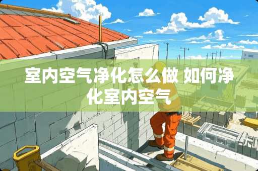 室内空气净化怎么做 如何净化室内空气