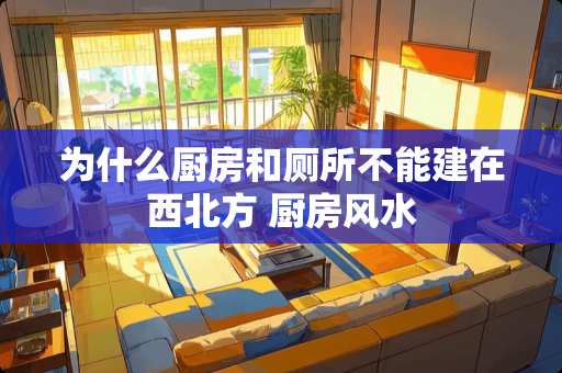 为什么厨房和厕所不能建在西北方 厨房风水