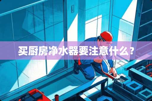 买厨房净水器要注意什么？