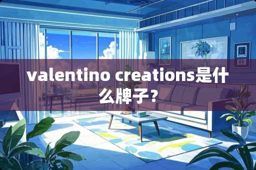 valentino creations是什么牌子？