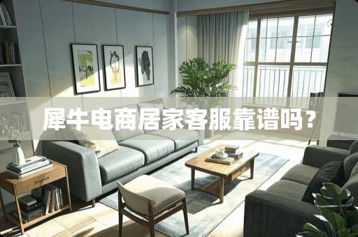 犀牛电商居家客服靠谱吗？