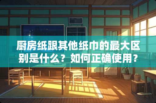 厨房纸跟其他纸巾的最大区别是什么？如何正确使用？