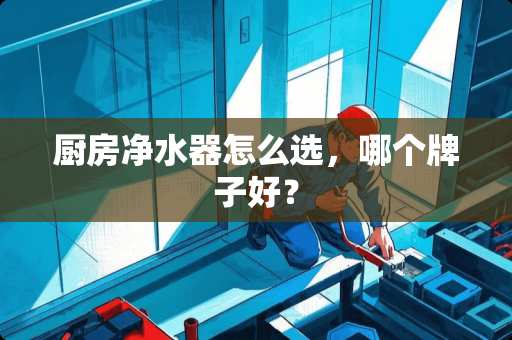 厨房净水器怎么选，哪个牌子好？