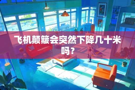 飞机颠簸会突然下降几十米吗？