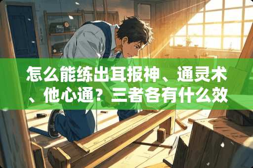 怎么能练出耳报神、通灵术、他心通？三者各有什么效果？