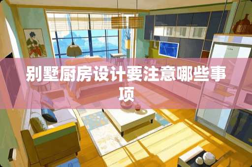 别墅厨房设计要注意哪些事项