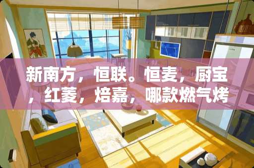 新南方，恒联。恒麦，厨宝，红菱，焙嘉，哪款燃气烤箱靠谱？