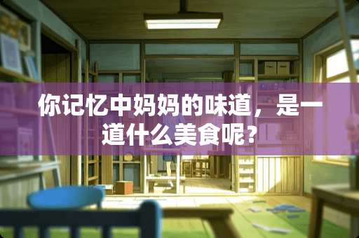 你记忆中***味道，是一道什么美食呢？