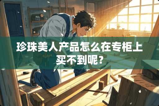 珍珠美人产品怎么在专柜上买不到呢？