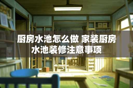 厨房水池怎么做 家装厨房水池装修注意事项