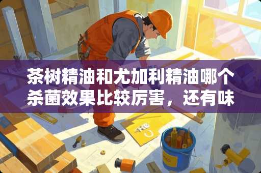 茶树精油和尤加利精油哪个杀菌效果比较厉害，还有味道哪个比较好闻呢？