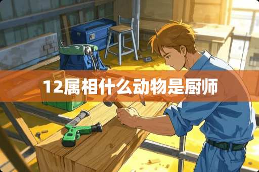 12属相什么动物是厨师