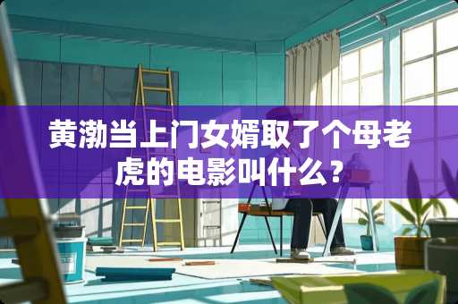 黄渤当上门女婿取了个母老虎的电影叫什么？
