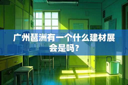 广州琶洲有一个什么建材展会是吗？