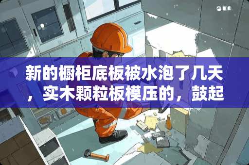 新的橱柜底板被水泡了几天，实木颗粒板模压的，鼓起了几个大包，该怎么处理呢？