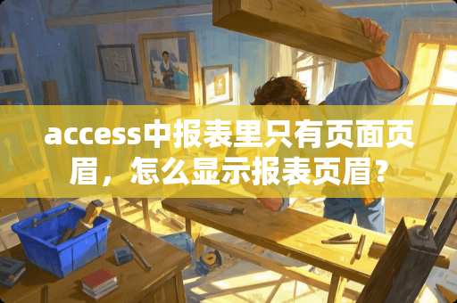 access中报表里只有页面页眉，怎么显示报表页眉？
