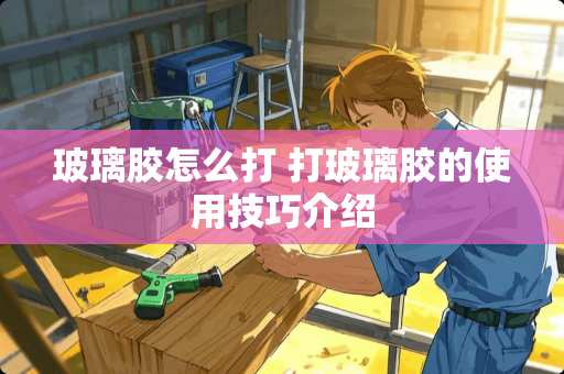 玻璃胶怎么打 打玻璃胶的使用技巧介绍
