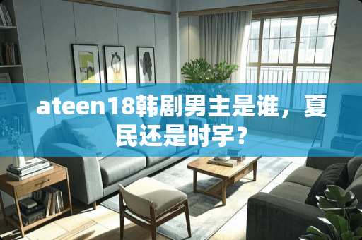 ateen18韩剧男主是谁，夏民还是时宇？