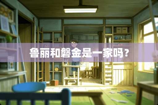 鲁丽和磐金是一家吗? 鲁丽和磐金是一家吗?