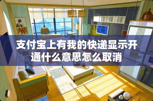 支付宝上有我的快递显示开通什么意思怎么取消