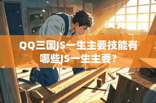 QQ三国JS一生主要技能有哪些JS一生主要? QQ三国JS一生主要技能有哪些JS一生主要?