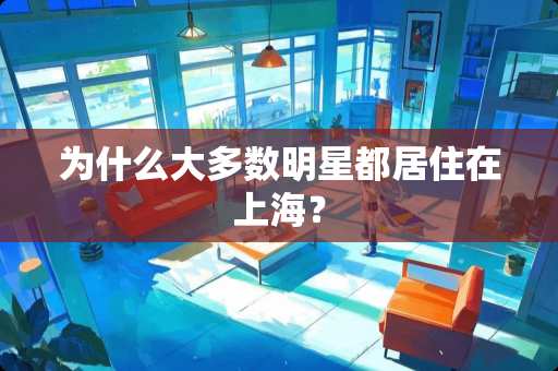 为什么大多数明星都居住在上海？