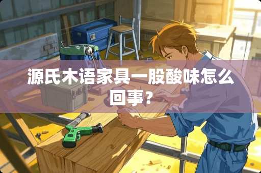 源氏木语家具一股酸味怎么回事？