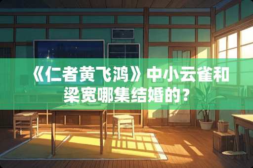 《仁者黄飞鸿》中小云雀和梁宽哪集结婚的？