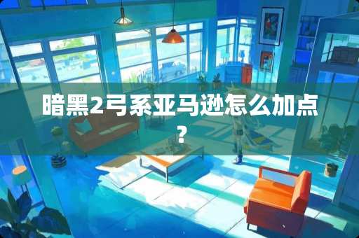 暗黑2弓系亚马逊怎么加点？