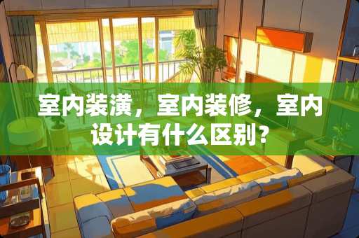 室内装潢，室内装修，室内设计有什么区别？