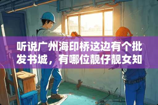 听说广州海印桥这边有个批发书城，有哪位靓仔靓女知道哪里吗？告诉一下我，谢谢！