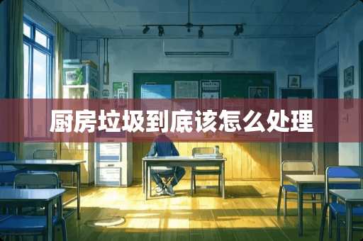 厨房垃圾到底该怎么处理