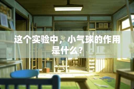 这个实验中，小气球的作用是什么？