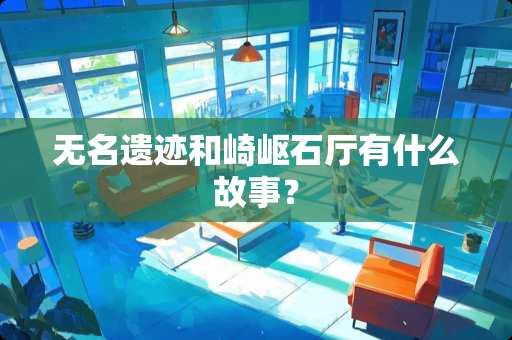 无名遗迹和崎岖石厅有什么故事？