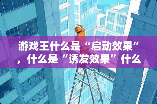 游戏王什么是“启动效果”，什么是“诱发效果”什么是“诱发即时效果”，请详细解答。