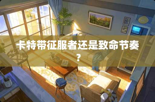 卡特带***还是致命节奏？