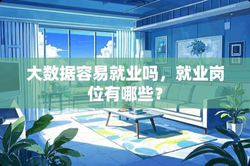 大数据容易就业吗，就业岗位有哪些？