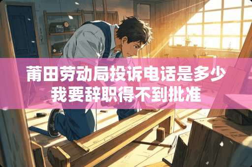 莆田劳动局投诉电话是多少我要辞职得不到批准