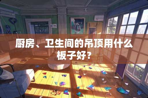 厨房、卫生间的吊顶用什么板子好？