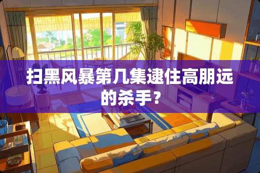 扫黑风暴第几集逮住高朋远的**？